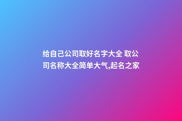 给自己公司取好名字大全 取公司名称大全简单大气,起名之家-第1张-公司起名-玄机派